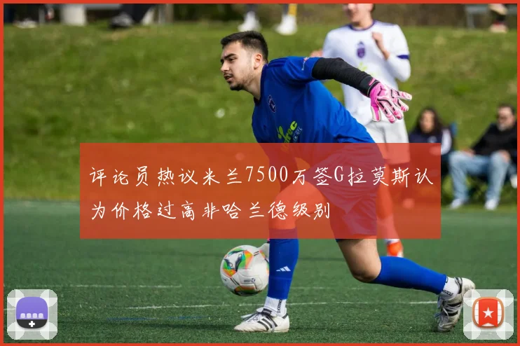 评论员热议米兰7500万签G拉莫斯认为价格过高非哈兰德级别