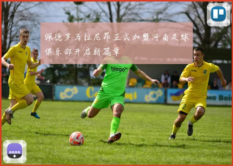 佩德罗马拉尼昂正式加盟河南足球俱乐部开启新篇章