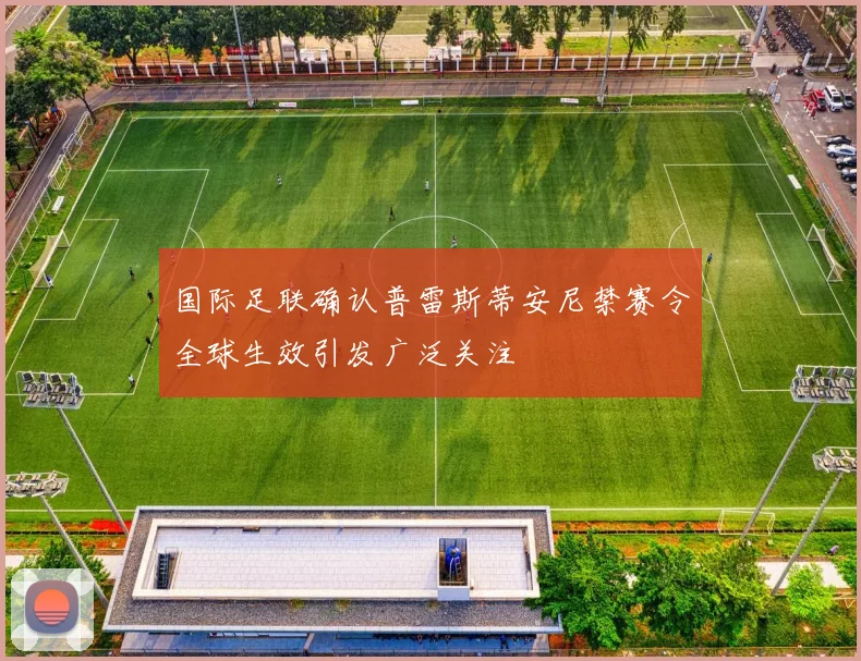 国际足联确认普雷斯蒂安尼禁赛令全球生效引发广泛关注