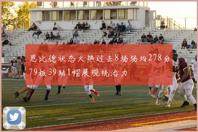 恩比德状态火热过去8场场均278分79板39助1帽展现统治力