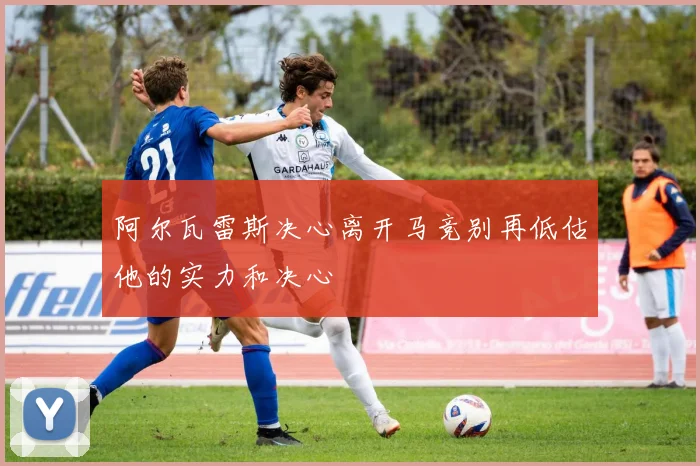 阿尔瓦雷斯决心离开马竞别再低估他的实力和决心