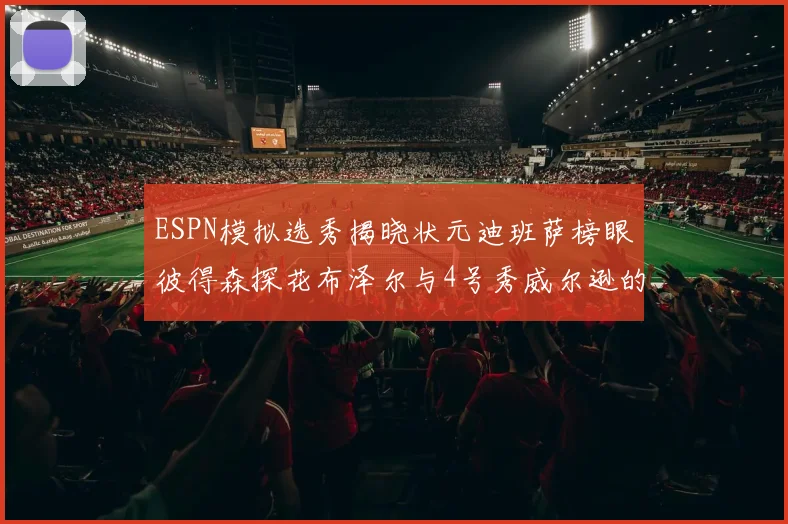 ESPN模拟选秀揭晓状元迪班萨榜眼彼得森探花布泽尔与4号秀威尔逊的精彩表现