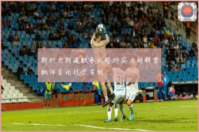 斯科尔斯道歉承认塔帅实力超群曾批评言论过于苛刻