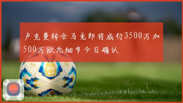 卢克曼转会马竞即将成行3500万加500万欧元细节今日确认