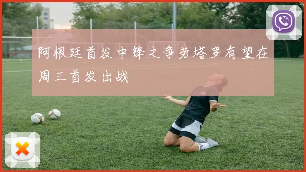 阿根廷首发中锋之争劳塔罗有望在周三首发出战