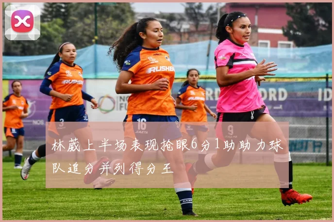 林葳上半场表现抢眼6分1助助力球队追分并列得分王
