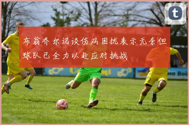 布翁乔尔诺谈伤病困扰表示无奈但球队已全力以赴应对挑战