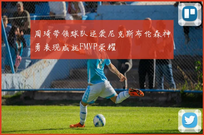 周琦带领球队逆袭尼克斯布伦森神勇表现成就FMVP荣耀