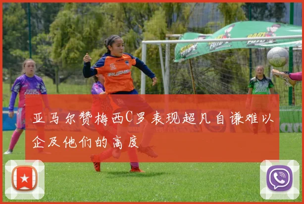 亚马尔赞梅西C罗表现超凡自谦难以企及他们的高度