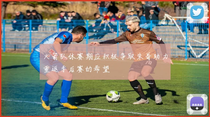 火箭队休赛期应积极争取朱哥助力重返季后赛的希望