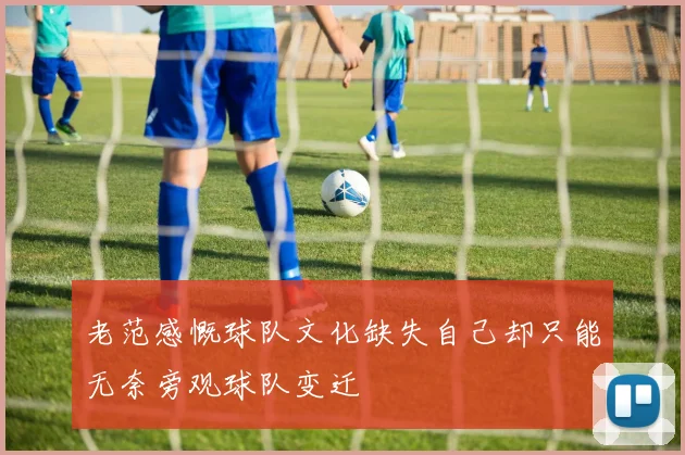 老范感慨球队文化缺失自己却只能无奈旁观球队变迁