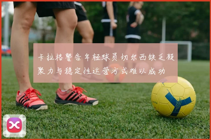 卡拉格警告年轻球员切尔西缺乏凝聚力与稳定性运营方式难以成功
