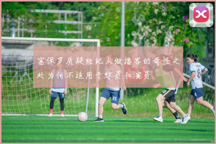 富保罗质疑经纪人做播客的奇怪之处为何不适用于球员和演员