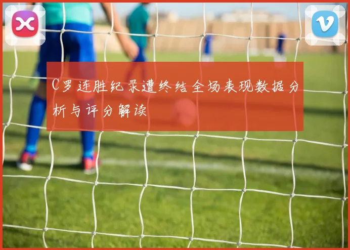 C罗连胜纪录遭终结全场表现数据分析与评分解读