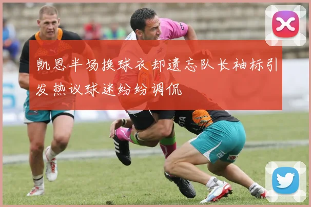 凯恩半场换球衣却遗忘队长袖标引发热议球迷纷纷调侃