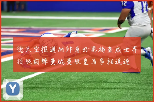 德天空报道纳帅看好恩梅查成世界顶级前锋曼城曼联皇马争相追逐
