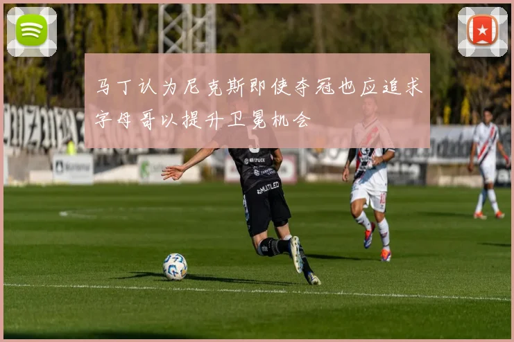 马丁认为尼克斯即使夺冠也应追求字母哥以提升卫冕机会