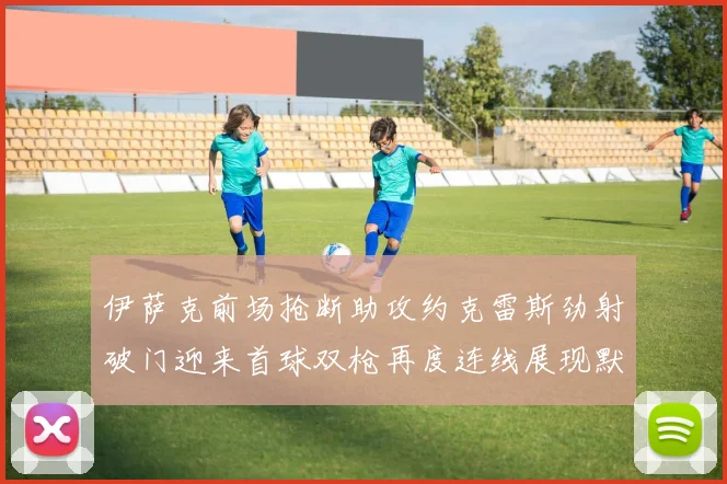 伊萨克前场抢断助攻约克雷斯劲射破门迎来首球双枪再度连线展现默契