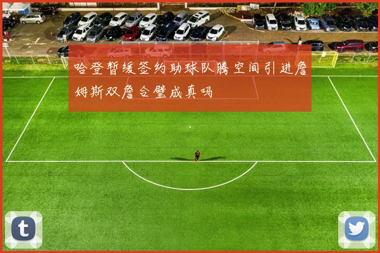 哈登暂缓签约助球队腾空间引进詹姆斯双詹合璧成真吗